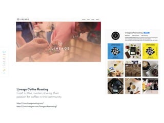 Lineage Coffee Roasting
Craft coffee roasters sharing their
passion for coffee in the community
https://www.instagram.com/lineagecoffeeroasting/
https://www.lineageroasting.com/
 