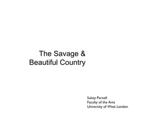 The Savage &
Beautiful Country



                    Sukey Parnell
                    Faculty of the Arts
                    University of West London
 