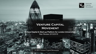 Venture
Capital
Movement
© 2015 Venture Capital Movement
Venture Capital
Movement
Venture Capital & Start-up Platform for London Universities
Year Review 2015/2016
 
