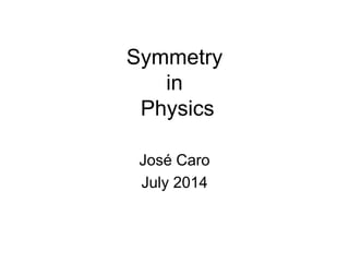 Symmetry
in
Physics
José Caro
July 2014
 