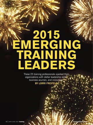 www.trainingmag.com18 | MAY/JUNE 2015 training
These 25 training professionals sparked their
organizations with stellar leadership skills,
business acumen, and innovation.
BY LORRI FREIFELD
2015
EMERGING
TRAINING
LEADERS
 