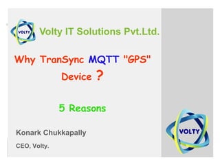 Volty IT Solutions Pvt.Ltd.
Why TranSync MQTT "GPS"
Device ?
5 Reasons
Konark Chukkapally
CEO, Volty.
 