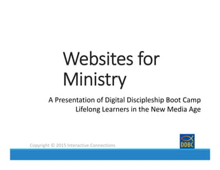 Copyright © 2015 Interactive Connections
Websites for 
Ministry
A Presentation of Digital Discipleship Boot Camp
Lifelong Learners in the New Media Age
 