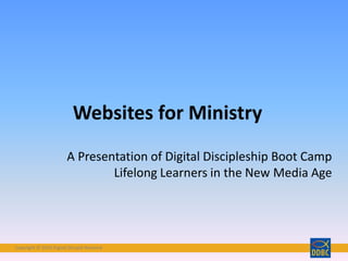 Copyright © 2016 Digital Disciple NetworkCopyright © 2016 Digital Disciple Network
Websites for Ministry
A Presentation of Digital Discipleship Boot Camp
Lifelong Learners in the New Media Age
 
