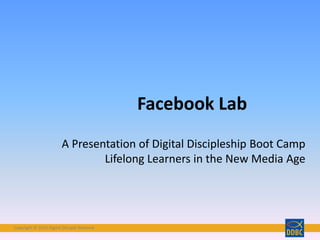 Copyright © 2016 Digital Disciple NetworkCopyright © 2016 Digital Disciple Network
Facebook Lab
A Presentation of Digital Discipleship Boot Camp
Lifelong Learners in the New Media Age
 