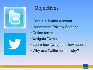 Copyright © 2018 Interactive Connections
Objectives
• Create a Twitter Account
• Understand Privacy Settings
• Define terms
•Navigate Twitter
• Learn how (why) to follow people
• Why use Twitter for ministry?
 