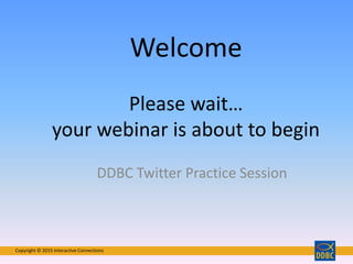 Copyright © 2015 Interactive ConnectionsCopyright © 2015 Interactive Connections
Welcome
Please wait…
your webinar is about to begin
DDBC Twitter Practice Session
Copyright © 2015 Interactive Connections
 