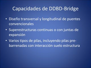 Capacidades de DDBD-Bridge Diseño transversal y longitudinal de puentes convencionales Superestructuras continuas o con juntas de expansión Varios tipos de pilas, incluyendo pilas pre-barrenadas con interacción suelo estructura