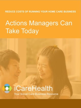 www.icarehealth.co.uk
solutions@icarehealth.co.uk
01440 766400
iCareHealth Business Resources
iCareHealth
Actions Managers Can
Take Today
Your Social Care Business Resource
1
REDUCE COSTS OF RUNNING YOUR HOME CARE BUSINESS
 