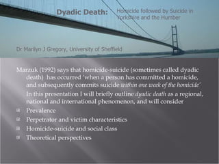 [object Object],[object Object],[object Object],[object Object],[object Object],[object Object],Dyadic Death: Homicide followed by Suicide in Yorkshire and the Humber Dr Marilyn J Gregory, University of Sheffield 
