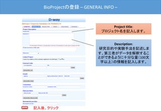 BioProjectの登録 – GENERAL INFO –
Project title:
プロジェクト名を記入します。
Description:
研究目的や実験手法を記述しま
す。第三者がデータを解釈するこ
とができるように十分な量（100文
字以上）の情報を記入します。
記入後、クリック
 