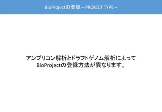 BioProjectの登録 – PROJECT TYPE –
アンプリコン解析とドラフトゲノム解析によって
BioProjectの登録方法が異なります。
 