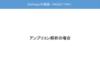 BioProjectの登録 – PROJECT TYPE –
アンプリコン解析の場合
 