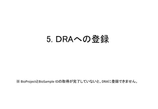 5. ＤRAへの登録
※ BioProjectとBioSample IDの取得が完了していないと、DRAに登録できません。
 