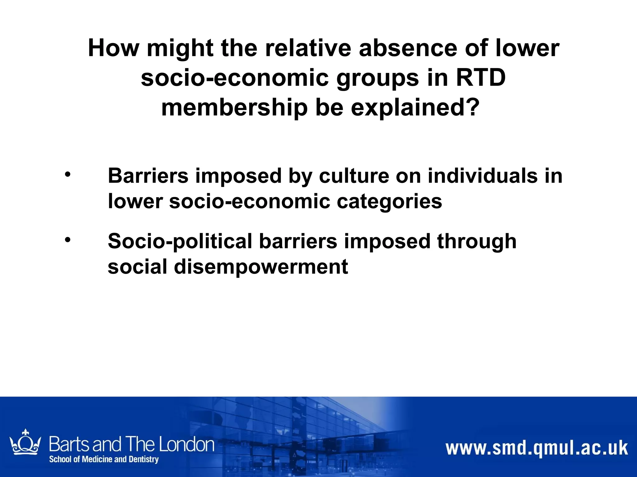 Barriers imposed by culture on individuals in lower socio-economic categories Socio-political barriers imposed through social disempowerment How might the relative absence of lower socio-economic groups in RTD membership be explained?   