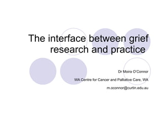 The interface between grief research and practice  Dr Moira O’Connor WA Centre for Cancer and Palliative Care, WA [email_address] 