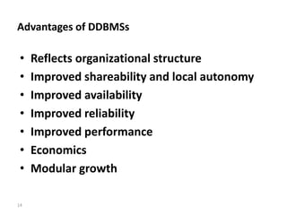 14
Advantages of DDBMSs
• Reflects organizational structure
• Improved shareability and local autonomy
• Improved availability
• Improved reliability
• Improved performance
• Economics
• Modular growth
 
