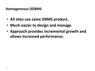 17
Homogeneous DDBMS
• All sites use same DBMS product.
• Much easier to design and manage.
• Approach provides incremental growth and
allows increased performance.
 