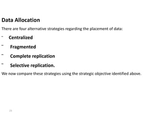 23
Data Allocation
There are four alternative strategies regarding the placement of data:
¨ Centralized
¨ Fragmented
¨ Complete replication
¨ Selective replication.
We now compare these strategies using the strategic objective identified above.
 