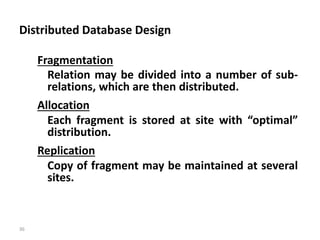 36
Distributed Database Design
Fragmentation
Relation may be divided into a number of sub-
relations, which are then distributed.
Allocation
Each fragment is stored at site with “optimal”
distribution.
Replication
Copy of fragment may be maintained at several
sites.
 
