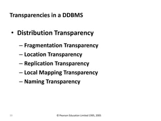 39
Transparencies in a DDBMS
• Distribution Transparency
– Fragmentation Transparency
– Location Transparency
– Replication Transparency
– Local Mapping Transparency
– Naming Transparency
© Pearson Education Limited 1995, 2005
 