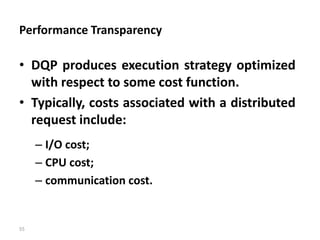 55
Performance Transparency
• DQP produces execution strategy optimized
with respect to some cost function.
• Typically, costs associated with a distributed
request include:
– I/O cost;
– CPU cost;
– communication cost.
 