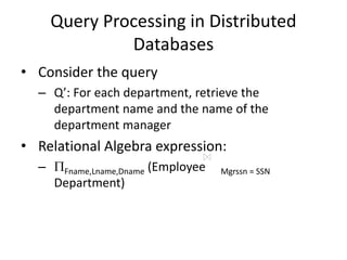Query Processing in Distributed
Databases
• Consider the query
– Q’: For each department, retrieve the
department name and the name of the
department manager
• Relational Algebra expression:
– Fname,Lname,Dname (Employee Mgrssn = SSN
Department)
 