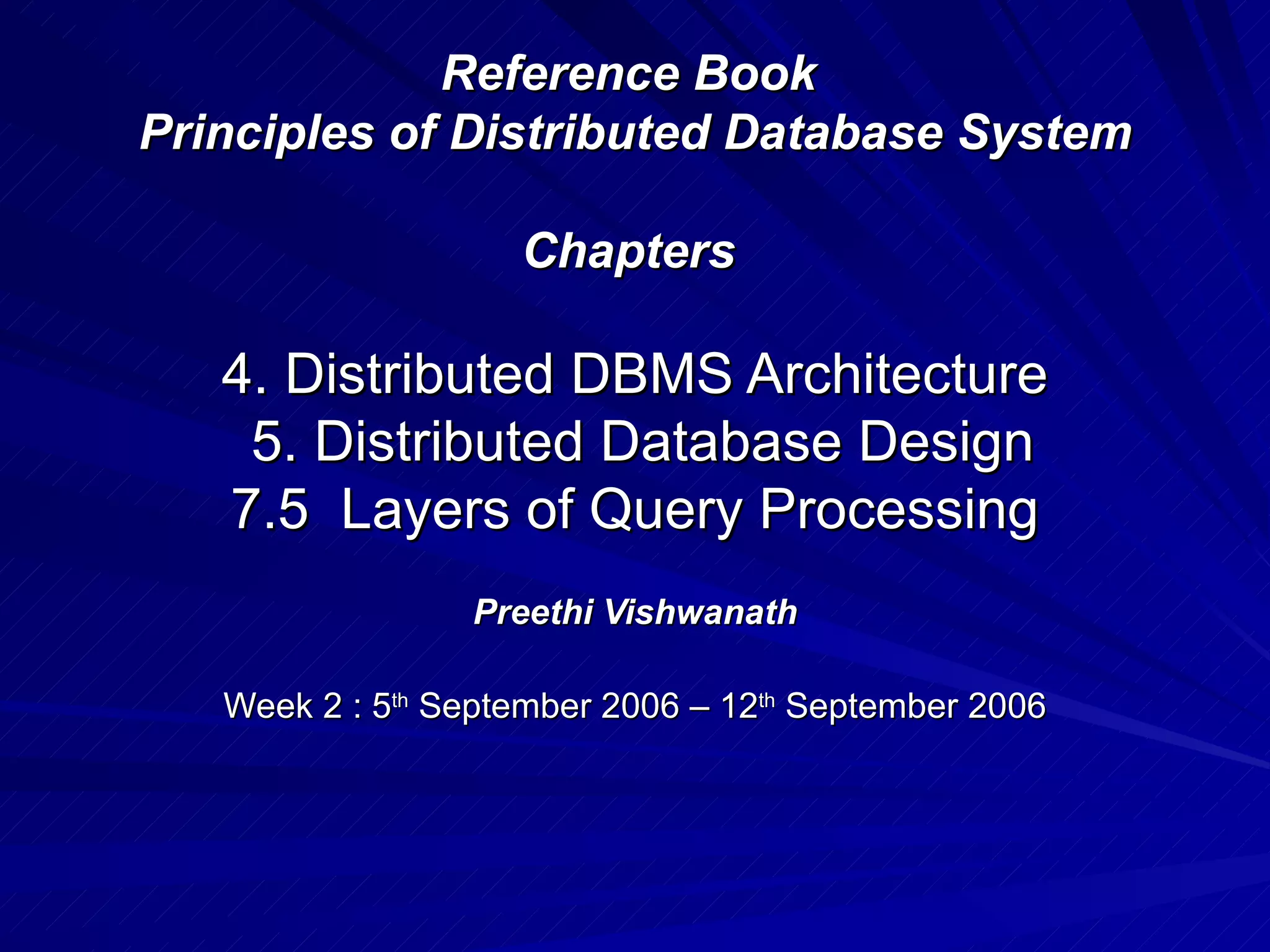 Reference Book  Principles of Distributed Database System Chapters  4. Distributed DBMS Architecture  5. Distributed Database Design  7.5  Layers of Query Processing  Preethi Vishwanath Week 2 : 5 th  September 2006 – 12 th  September 2006 