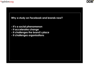 Why a study on Facebook and brands now?


­ It’s a social phenomenon
­ It accelerates change
­ It challenges the brand’s place
­ It challenges organisations
et des équilibres
 