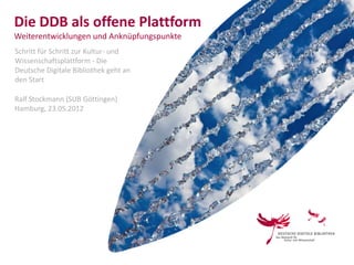 Die DDB als offene Plattform
Weiterentwicklungen und Anknüpfungspunkte
Schritt für Schritt zur Kultur- und
Wissenschaftsplattform - Die
Deutsche Digitale Bibliothek geht an
den Start

Ralf Stockmann (SUB Göttingen)
Hamburg, 23.05.2012
 