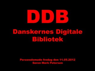 DDB
Danskernes Digitale
     Bibliotek


 Personalemøde fredag den 11.05.2012
         Søren Mørk Petersen
 