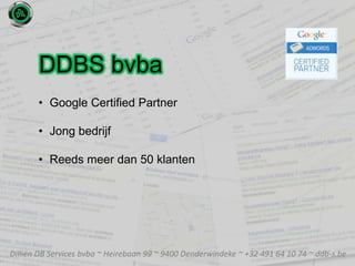 Dilliën DB Services bvba ~ Heirebaan 99 ~ 9400 Denderwindeke ~ +32 491 64 10 74 ~ ddb-s.be
DDBS bvba
• Google Certified Partner
• Jong bedrijf
• Reeds meer dan 50 klanten
 