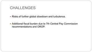 CHALLENGES
 Risks of further global slowdown and turbulence.
 Additional fiscal burden due to 7th Central Pay Commission
recommendations and OROP.
 