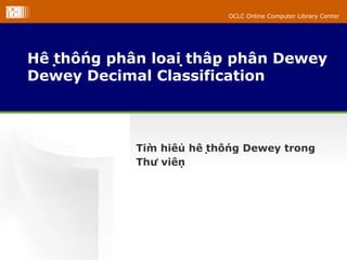 OCLC Online Computer Library Center




Hệ thống phân loại thập phân Dewey
Dewey Decimal Classification



             Tìm hiểu hệ thống Dewey trong
             Thư viện
 