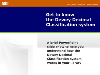 OCLC Online Computer Library CenterOCLC Online Computer Library Center
Get to know
the Dewey Decimal
Classification system
A brief PowerPoint
slide show to help you
understand how the
Dewey Decimal
Classification system
works in your library
 