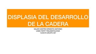 DISPLASIA DEL DESARROLLO
DE LA CADERA
NAJAR CASTRO ERNESTO ANTONIO

UABC FMYP TRAUMATOLOGIA

1220576 GRUPO 397
 