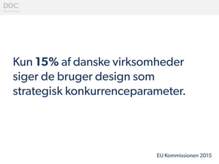 Kun 15% af danske virksomheder
siger de bruger design som
strategisk konkurrenceparameter.
 
EU Kommissionen 2015
 