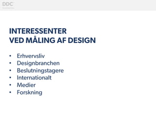 INTERESSENTER
VED MÅLING AF DESIGN
•  Erhvervsliv
•  Designbranchen
•  Beslutningstagere
•  Internationalt
•  Medier
•  Forskning
 