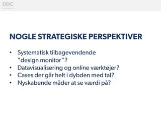 NOGLE STRATEGISKE PERSPEKTIVER
•  Systematisk tilbagevendende
”design monitor”?
•  Datavisualisering og online værktøjer?
•  Cases der går helt i dybden med tal?
•  Nyskabende måder at se værdi på?
 