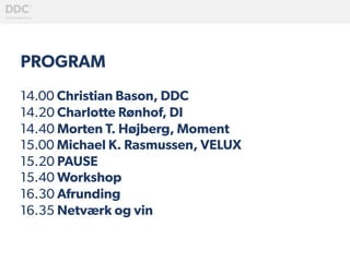 PROGRAM
14.00 Christian Bason, DDC
14.20 Charlotte Rønhof, DI
14.40 Morten T. Højberg, Moment
15.00 Michael K. Rasmussen, VELUX
15.20 PAUSE
15.40 Workshop
16.30 Afrunding
16.35 Netværk og vin
 