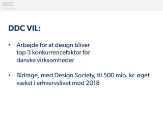 DDC VIL:
•  Arbejde for at design bliver
top 3 konkurrencefaktor for
danske virksomheder
•  Bidrage, med Design Society, til 500 mio. kr. øget
vækst i erhvervslivet mod 2018
	
  
 