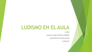 LUDISMO EN EL AULA
UVEG
JUANA LAURA GARCÍA MADRID
MAESTRÍA EN EDUCACIÓN
13003037
 