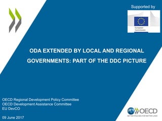 OECD Regional Development Policy Committee
OECD Development Assistance Committee
EU DevCO
09 June 2017
ODA EXTENDED BY LOCAL AND REGIONAL
GOVERNMENTS: PART OF THE DDC PICTURE
Supported by
 