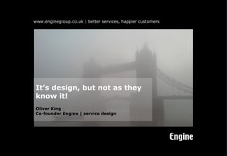 It’s design, but not as they know it! Oliver King Co-founder Engine | service design 