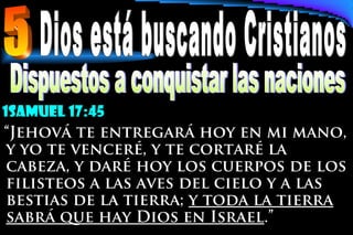 1samuel 17:45
“Jehová te entregará hoy en mi mano,
y yo te venceré, y te cortaré la
cabeza, y daré hoy los cuerpos de los
filisteos a las aves del cielo y a las
bestias de la tierra; y toda la tierra
sabrá que hay Dios en Israel.”
 
