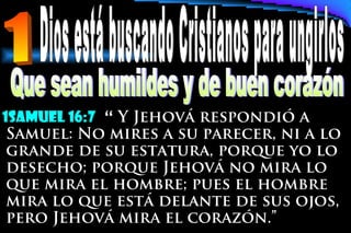 1samuel 16:7 “ Y Jehová respondió a
Samuel: No mires a su parecer, ni a lo
grande de su estatura, porque yo lo
desecho; porque Jehová no mira lo
que mira el hombre; pues el hombre
mira lo que está delante de sus ojos,
pero Jehová mira el corazón.”
 