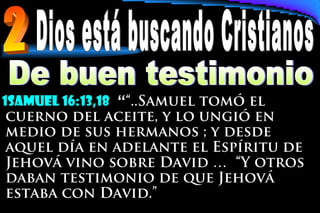 1samuel 16:13,18 ““..Samuel tomó el
cuerno del aceite, y lo ungió en
medio de sus hermanos ; y desde
aquel día en adelante el Espíritu de
Jehová vino sobre David … “Y otros
daban testimonio de que Jehová
estaba con David.”
 