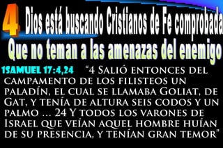 1samuel 17:4,24 “4 Salió entonces del
campamento de los filisteos un
paladín, el cual se llamaba Goliat, de
Gat, y tenía de altura seis codos y un
palmo … 24 Y todos los varones de
Israel que veían aquel hombre huían
de su presencia, y tenían gran temor”
 