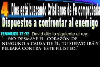 1samuel 17:32 David dijo lo siguiente al rey:
”... No desmaye el corazón de
ninguno a causa de él; tu siervo irá y
peleará contra este filisteo.”
 