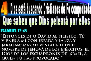 1samuel 17:45
“Entonces dijo David al filisteo: Tú
vienes a mí con espada y lanza y
jabalina; mas yo vengo a ti en el
nombre de Jehová de los ejércitos, el
Dios de los escuadrones de Israel, a
quien tú has provocado.”
 
